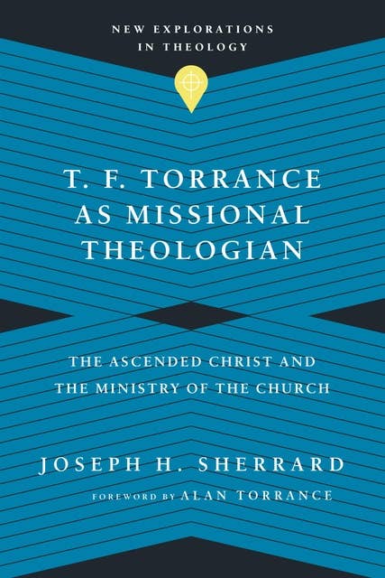 T. F. Torrance as Missional Theologian: The Ascended Christ and the Ministry of the Church