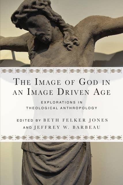 The Image of God in an Image Driven Age: Explorations in Theological Anthropology