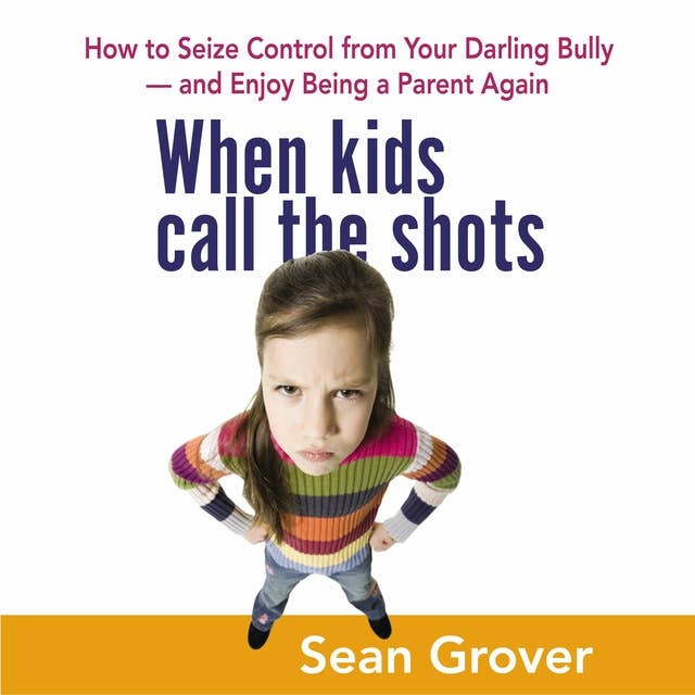 When Kids Call the Shots: How to Seize Control from Your Darling Bully -- and Enjoy Being a Parent Again