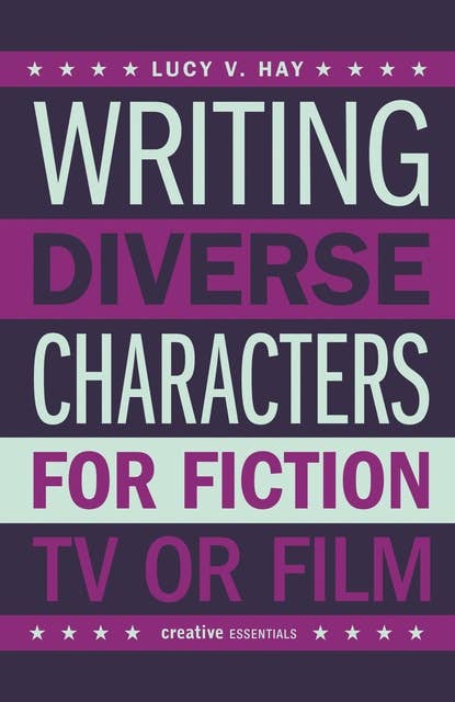 Writing Diverse Characters For Fiction, TV or Film: An Essential Guide for Authors and Script Writers