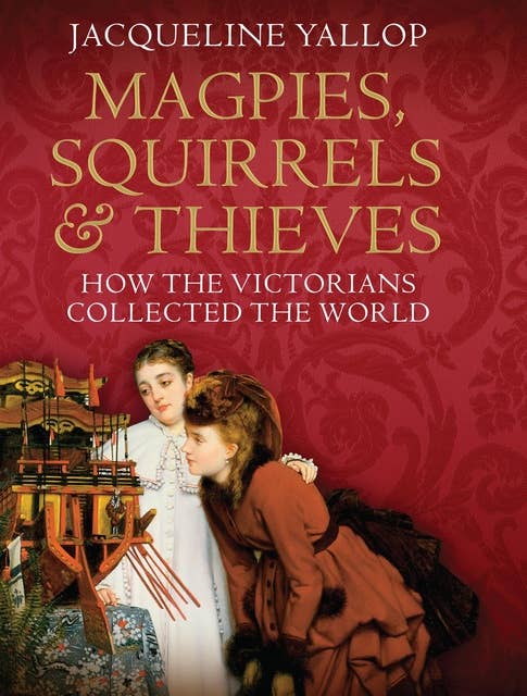 Magpies, Squirrels and Thieves: How the Victorians Collected the World