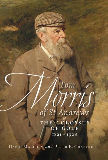 Tom Morris of St. Andrews: The Colossus of Golf 1821-1908
