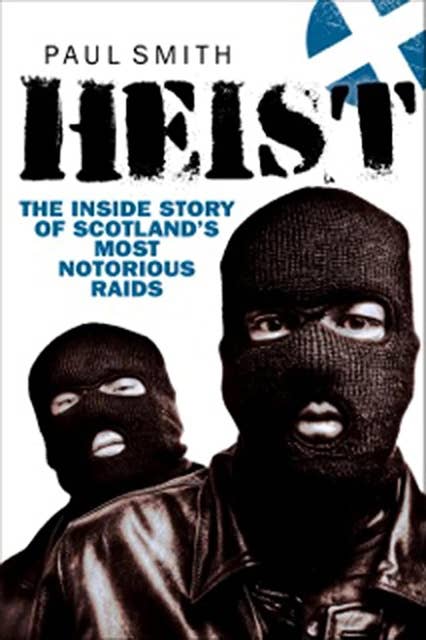 Heist: The Inside Story of Scotland's Most Notorious Raids