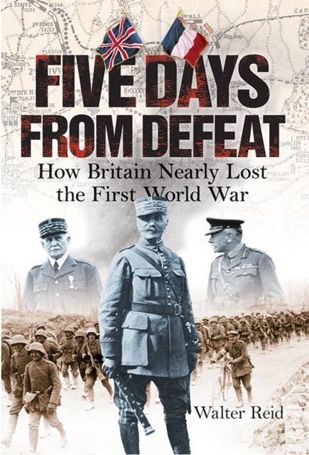 Five Days from Defeat: March 1918: How Britain Nearly Lost the First World War