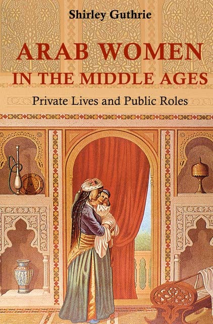 Arab Women in the Middle Ages: Private Lives and Public Roles