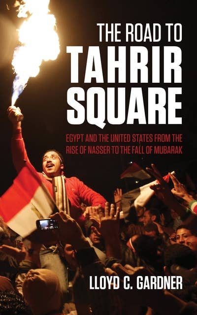 The Road to Tahrir Square: Egypt and the United States from the Rise of Nasser to the Fall of Mubarak