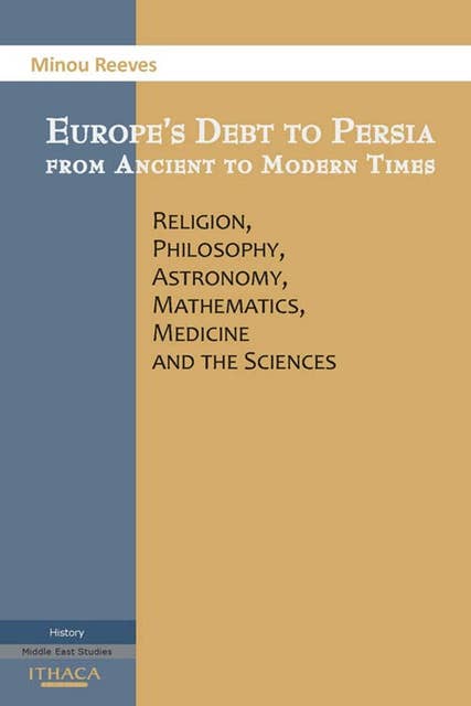 Europes Debt to Persia: Religion, Philosophy, Astronomy, Mathematics, Medicine and the Sciences