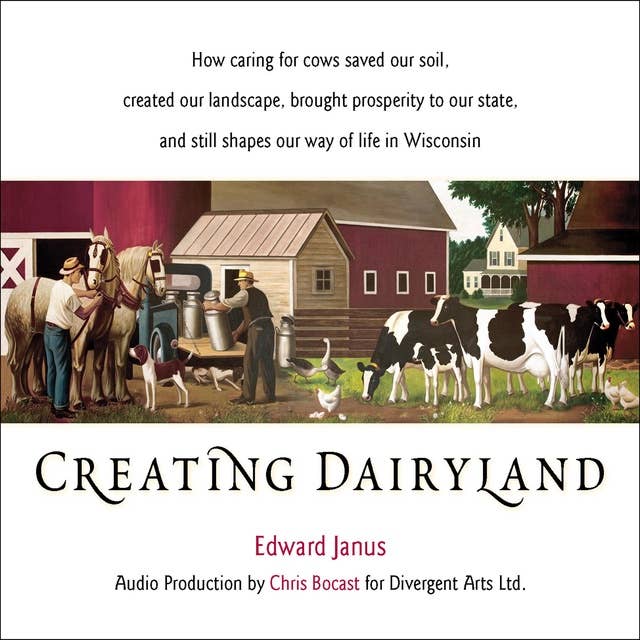 Creating Dairyland: How caring for cows saved our soil, created our landscape, brought prosperity to our state, and still shapes our way of life in Wisconsin