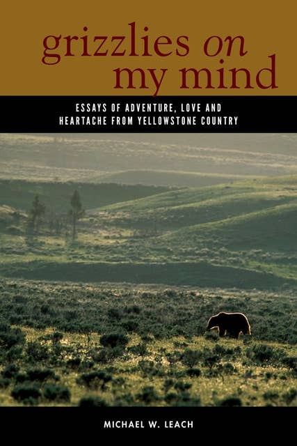 Grizzlies On My Mind: Essays of Adventure, Love, and Heartache from Yellowstone Country