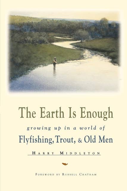 The Earth Is Enough: Growing Up in a World of Flyfishing, Trout & Old Men