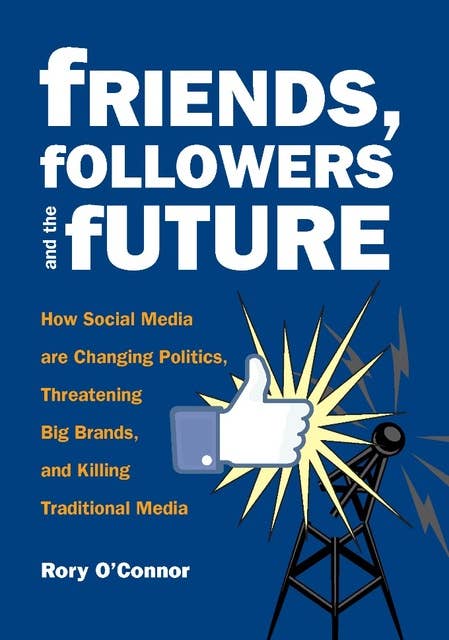 Friends, Followers and the Future: How Social Media are Changing Politics, Threatening Big Brands, and Killing Traditional Media