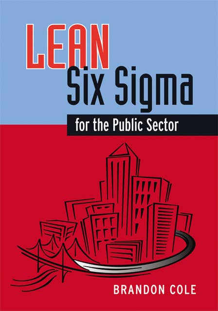 Lean-Six Sigma for the Public Sector: Leveraging Continuous Process Improvement to Build Better Governments