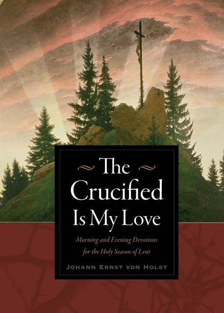 The Crucified Is My Love: Morning and Evening Devotions for the Holy Season of Lent
