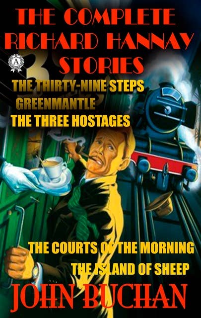 The Complete Richard Hannay Stories by John Buchan: The Thirty-Nine Steps, Greenmantle, The Three Hostages, The Courts of the Morning, The Island of Sheep