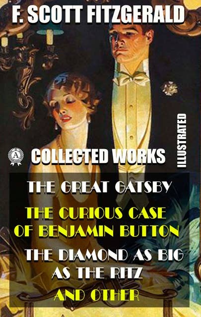 Collected Works of F. Scott Fitzgerald (Illustrated): The Great Gatsby, The Curious Case of Benjamin Button, The Diamond as Big as the Ritz, and other