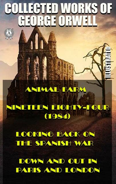 Collected works of George Orwell (Illustrated): Animal Farm. Nineteen Eighty-Four (1984). Looking back on the Spanish War. Down and Out in Paris and London