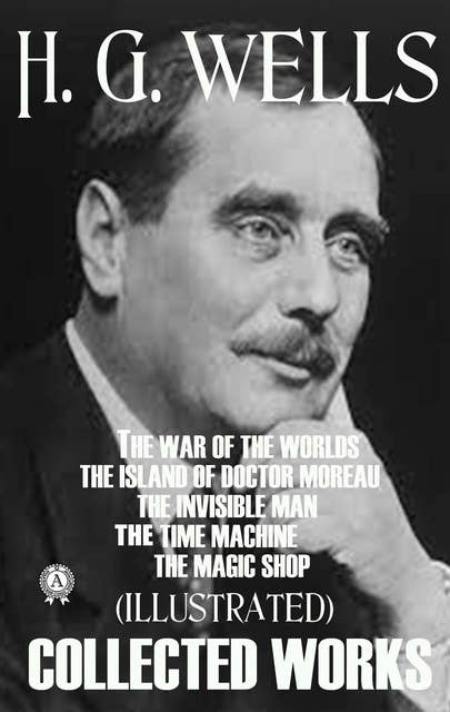Collected Works of H.G. Wells (Illustrated): The War of the Worlds. The Island of Doctor Moreau. The Invisible Man. The Time Machine. The Magic Shop