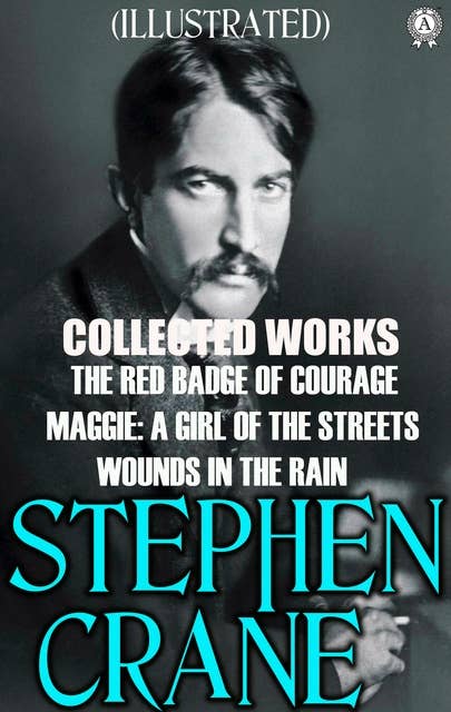 Collected Works of Stephen Crane. Illustrated: The Red Badge of Courage. Maggie: A Girl of the Streets. Wounds in the rain