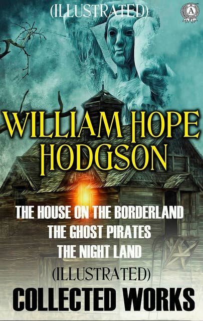 Collected Works of William Hope Hodgson. Illustrated: The House on the Borderland. The Ghost Pirates. The Night Land