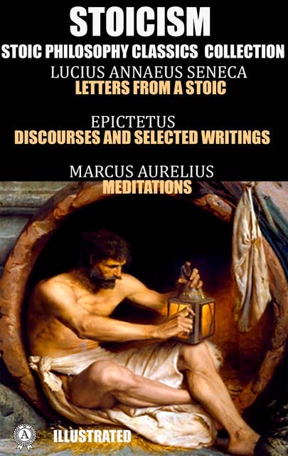 Stoicism. Stoic philosophy classics collection: Lucius Annaeus Seneca, Letters from a Stoic; Epictetus, Discourses and Selected Writings; Marcus Aurelius, Meditations. Illustrated