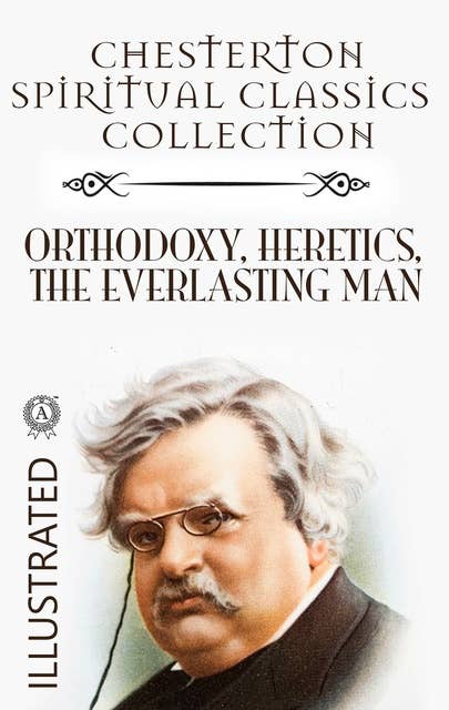 Chesterton Spiritual Classics Collection. Illustrated: Orthodoxy. Heretics. The Everlasting Man