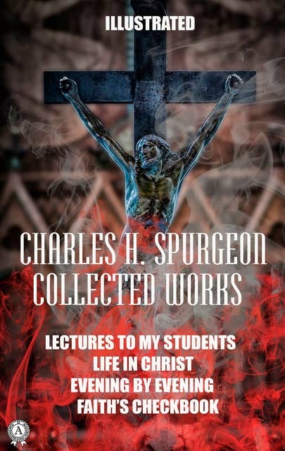 Collected works by Charles H. Spurgeon. Illustrated: LECTURES TO MY STUDENTS. LIFE IN CHRIST. EVENING BY EVENING. FAITH'S CHECKBOOK