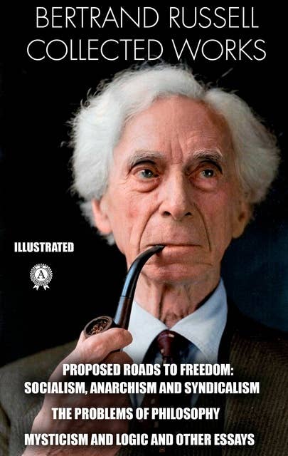 Bertrand Russell. Collected Works. Illustrated: PROPOSED ROADS TO FREEDOM: SOCIALISM, ANARCHISM AND SYNDICALISM. THE PROBLEMS OF PHILOSOPHY. MYSTICISM AND LOGIC AND OTHER ESSAYS