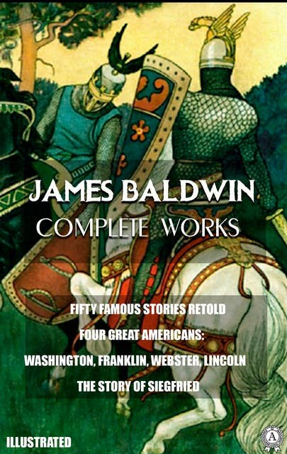 James Baldwin. Complete Works. Illustrated: FIFTY FAMOUS STORIES RETOLD. FOUR GREAT AMERICANS: WASHINGTON, FRANKLIN, WEBSTER, LINCOLN. THE STORY OF SIEGFRIED