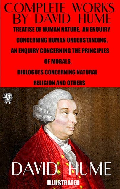 Complete Works by David Hume. Illustrated: Treatise of Human Nature, An Enquiry Concerning Human Understanding. An Enquiry Concerning the Principles of Morals, Dialogues Concerning Natural Religion and others