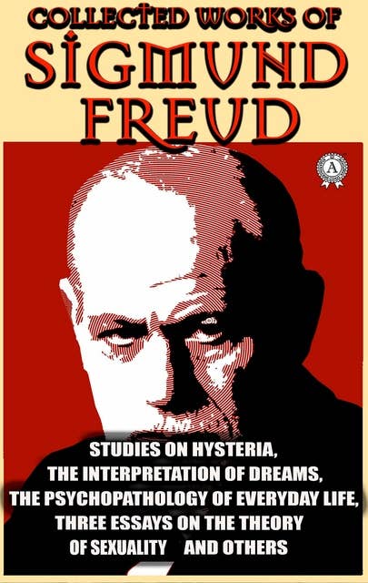 Collected Works of Sigmund Freud: Studies on Hysteria, The Interpretation of Dreams, The Psychopathology of Everyday Life, Three Essays on the Theory of Sexuality and others