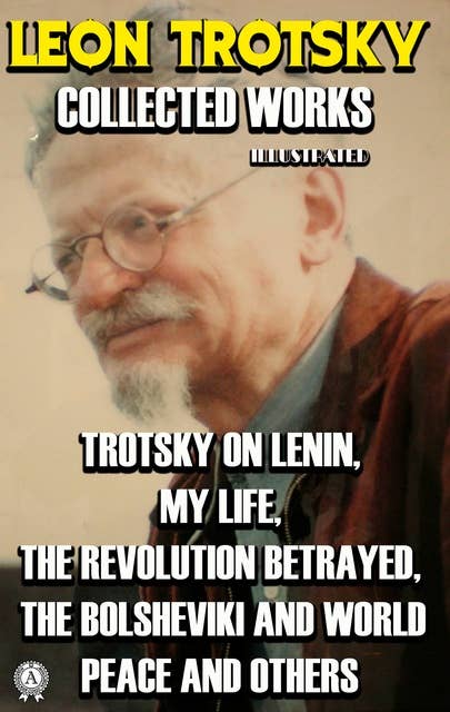 Collected Works of Leon Trotsky. Illustrated: Trotsky on Lenin, My Life, The Revolution Betrayed, The Bolsheviki and World Peace and others