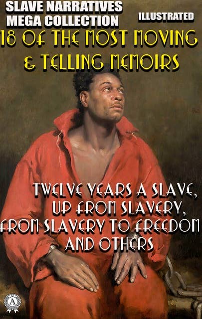 Slave Narratives Mega Collection. 18 of the Most Moving & Telling Memoirs. Illustrated: Twelve Years a Slave, Up From Slavery, From Slavery to Freedom and others