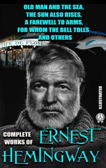 Complete Works of Ernest Hemingway. Illustrated: Old Man and the Sea, The Sun Also Rises, A Farewell to Arms, For Whom the Bell Tolls and others