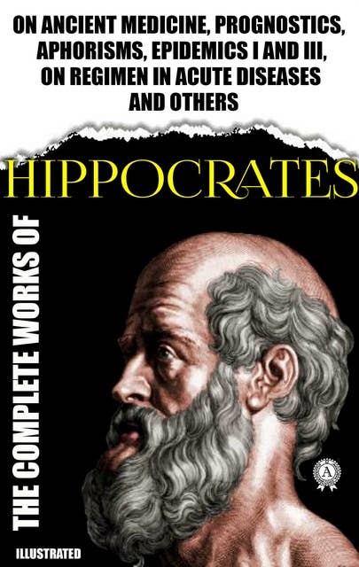 Complete Works of Hippocrates. Illustrated: On ancient medicine, Prognostics, Aphorisms, Epidemics I and III, On regimen in acute diseases and others