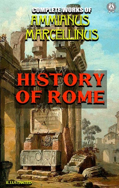 Complete Works of Ammianus Marcellinus. Illustrated: History of Rome