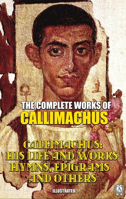 The Complete Works of Callimachus. Illustrated: Callimachus: His Life and Works, Hymns, Epigrams and others