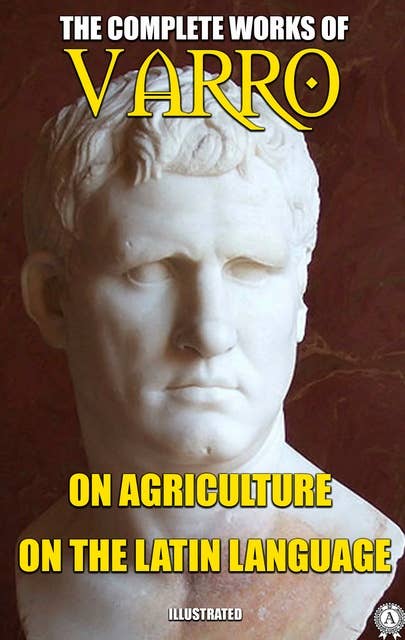 The Complete Works of Marcus Terentius Varro. Illustrated: On Agriculture, On the Latin Language