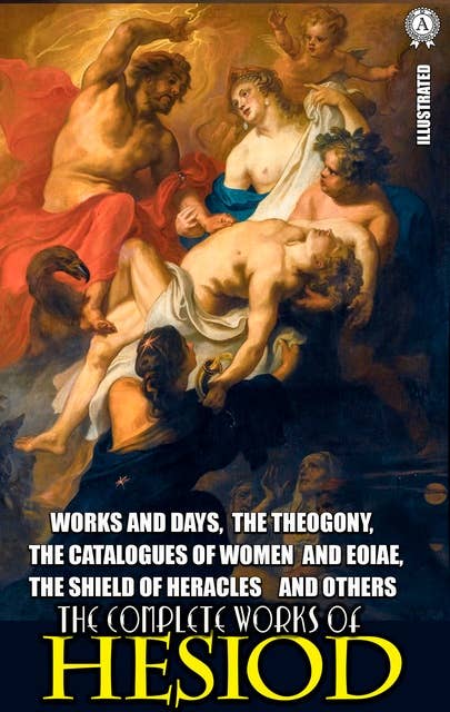 The Complete Works of Hesiod. Illustrated: Works and Days, The Theogony, The Catalogues of Women and Eoiae, The Shield of Heracles and others