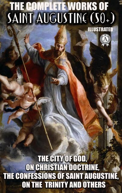 The Complete Works of Saint Augustine (50+). Illustrated: The City of God, On Christian Doctrine, The Confessions of Saint Augustine, On the Trinity and others