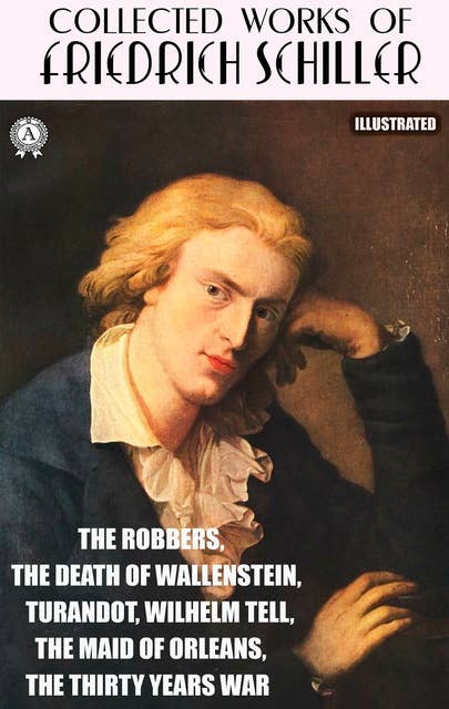 Collected works of Friedrich Schiller. Illustrated: The Robbers, The Death of Wallenstein, Turandot, Wilhelm Tell, The Maid of Orleans, The Thirty Years War