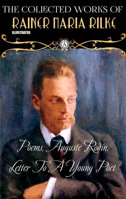 The Collected Works of Rainer Maria Rilke. Illustrated: Poems, Auguste Rodin, Letter To A Young Poet