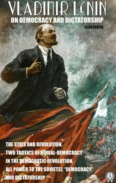 Vladimir Lenin on Democracy and Dictatorship. Illustrated: The State and Revolution, Two Tactics of Social-Democracy in the Democratic Revolution, All Power to the Soviets!, "Democracy" and Dictatorship