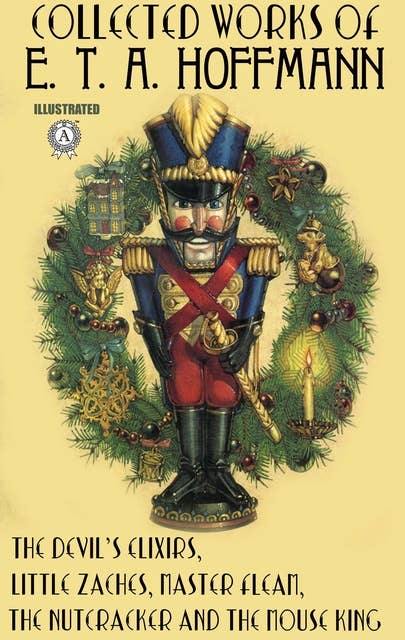 Collected Works of E. T. A. Hoffmann. Illustrated: The Nutcracker and the Mouse King, The Devil's Elixirs, Little Zaches, Master Flea