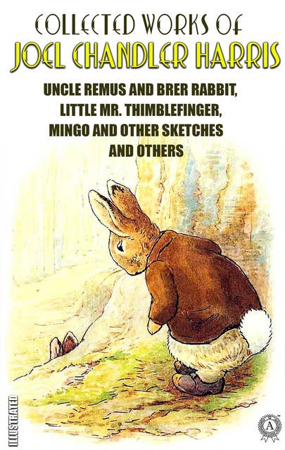 The Complete Works of Joel Chandler Harris. Illustrated: Uncle Remus and Brer Rabbit, Little Mr. Thimblefinger, Mingo and other Sketches and others