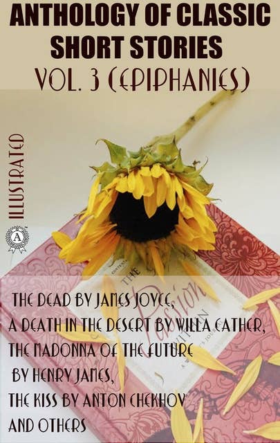 Anthology of Classic Short Stories. Vol. 3 (Epiphanies): The Dead by James Joyce, A Death in the Desert by Willa Cather, The Madonna of the Future by Henry James, The Kiss by Anton Chekhov and others