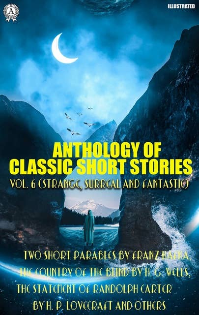 Anthology of Classic Short Stories. Vol. 6 (Strange, Surreal and Fantastic): Two Short Parables by Franz Kafka, The Country of the Blind by H. G. Wells, The Statement of Randolph Carter by H. P. Lovecraft and others