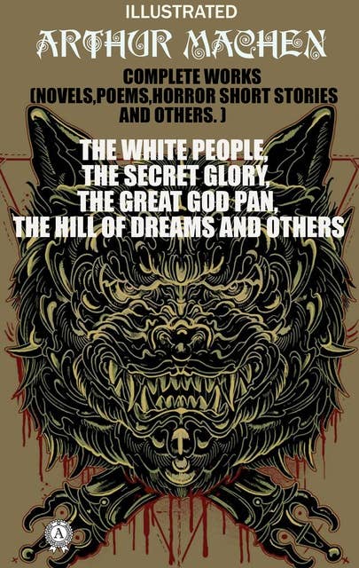 Complete Works (Novels, Poems, Horror Short Stories And Others). Illustrated: The White People, The Secret Glory, The Great God Pan, The Hill of Dreams and others