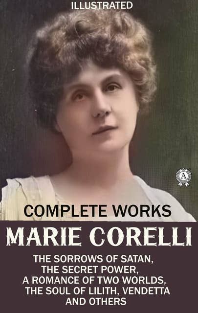 Marie Corelli. Complete Works. Illustrated: The Sorrows of Satan, The Secret Power, A Romance of Two Worlds, The Soul of Lilith, Vendetta and other