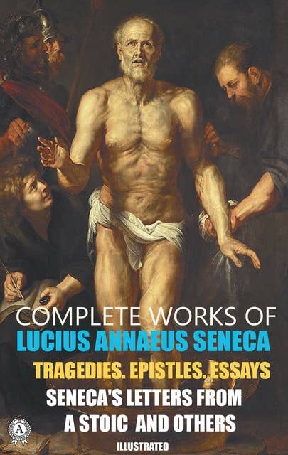 Complete Works of Lucius Annaeus Seneca. Illustrated: Tragedies. Epistles. Essays. Seneca's Letters from a Stoic and others