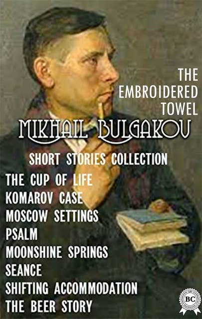 MIKHAIL BULGAKOV. SHORT STORIES COLLECTION: THE CUP OF LIFE, KOMAROV CASE, MOSCOW SETTINGS, PSALM, MOONSHINE SPRINGS, SEANCE, SHIFTING ACCOMMODATION, THE BEER STORY, THE EMBROIDERED TOWEL